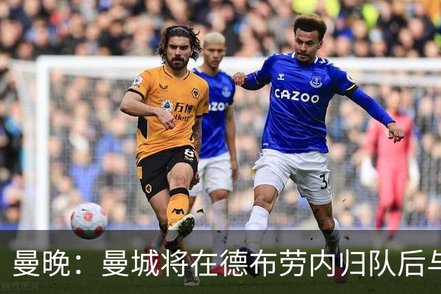 曼晚：曼城将在德布劳内归队后与其会谈