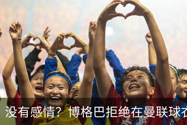 没有感情？博格巴拒绝在曼联球衣上签名